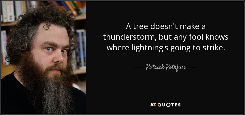 A tree doesn't make a thunderstorm, but any fool knows where lightning's going to strike. - Patrick Rothfuss