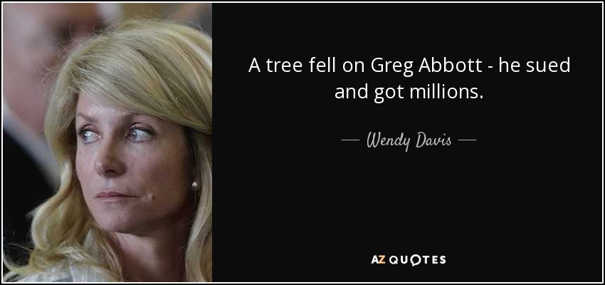 A tree fell on Greg Abbott - he sued and got millions. - Wendy Davis