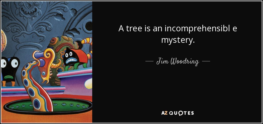 A tree is an incomprehensibl e mystery. - Jim Woodring