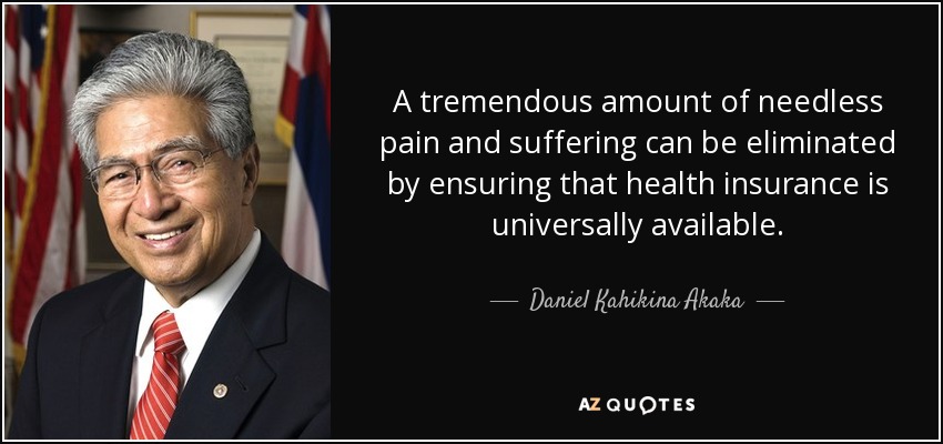 A tremendous amount of needless pain and suffering can be eliminated by ensuring that health insurance is universally available. - Daniel Kahikina Akaka