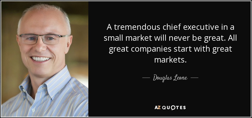 A tremendous chief executive in a small market will never be great. All great companies start with great markets. - Douglas Leone