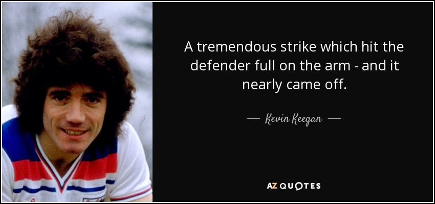 A tremendous strike which hit the defender full on the arm - and it nearly came off. - Kevin Keegan