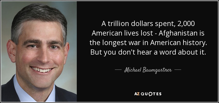 A trillion dollars spent, 2,000 American lives lost - Afghanistan is the longest war in American history. But you don't hear a word about it. - Michael Baumgartner