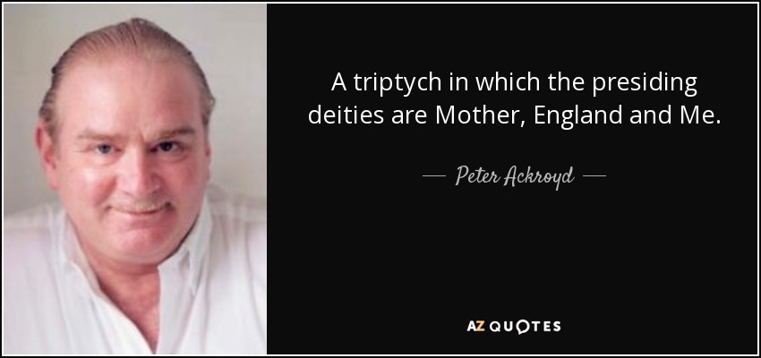 A triptych in which the presiding deities are Mother, England and Me. - Peter Ackroyd