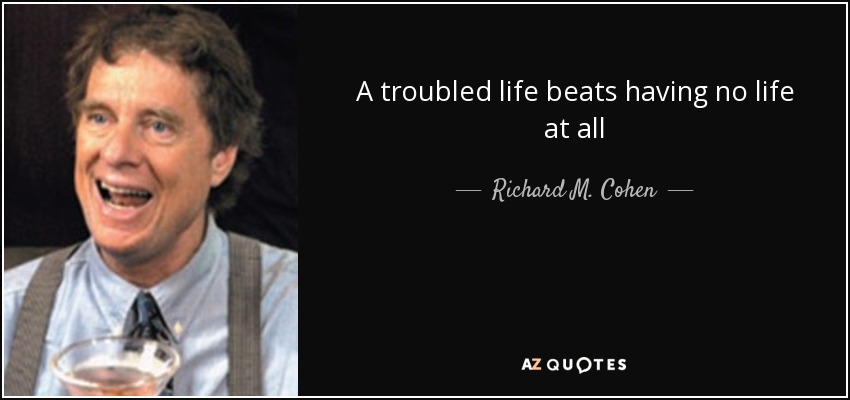 A troubled life beats having no life at all - Richard M. Cohen