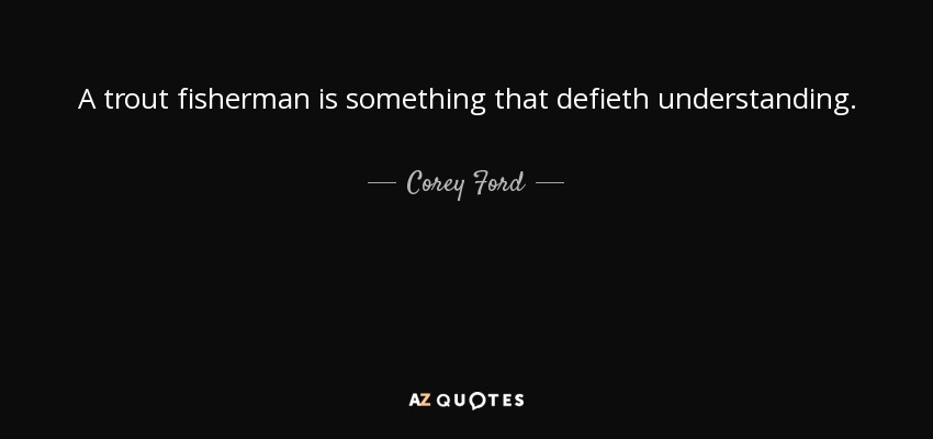 A trout fisherman is something that defieth understanding. - Corey Ford
