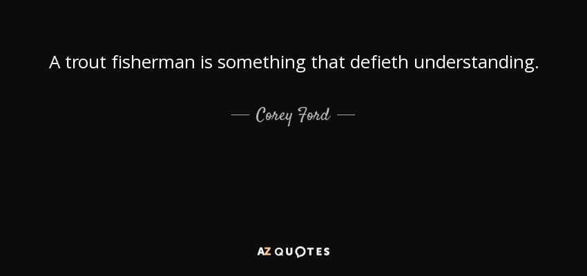 A trout fisherman is something that defieth understanding. - Corey Ford