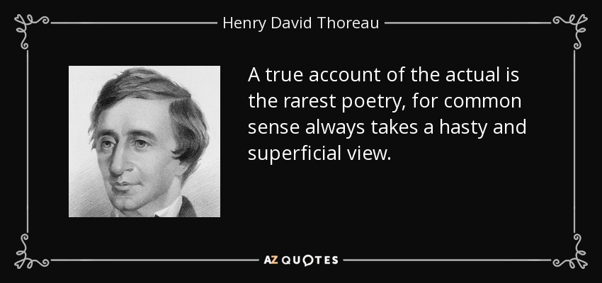 A true account of the actual is the rarest poetry, for common sense always takes a hasty and superficial view. - Henry David Thoreau