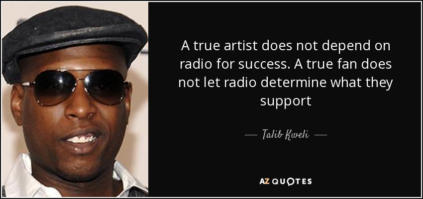 A true artist does not depend on radio for success. A true fan does not let radio determine what they support - Talib Kweli