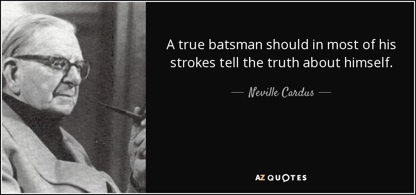 A true batsman should in most of his strokes tell the truth about himself. - Neville Cardus