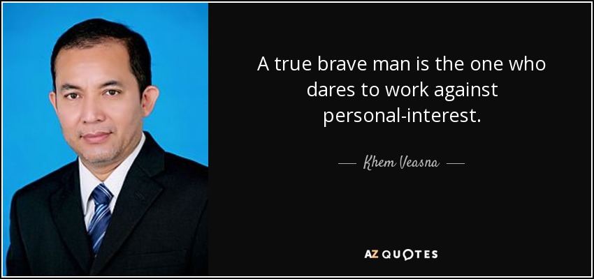 A true brave man is the one who dares to work against personal-interest. - Khem Veasna