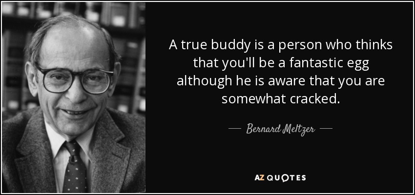 A true buddy is a person who thinks that you'll be a fantastic egg although he is aware that you are somewhat cracked. - Bernard Meltzer