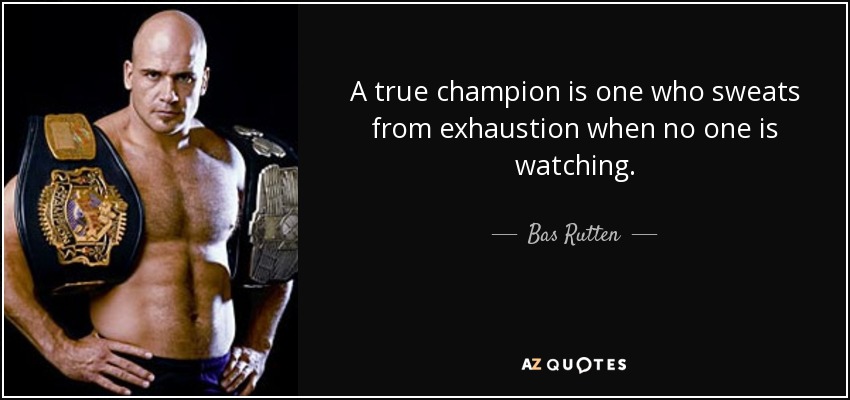 A true champion is one who sweats from exhaustion when no one is watching. - Bas Rutten