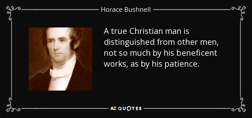 A true Christian man is distinguished from other men, not so much by his beneficent works, as by his patience. - Horace Bushnell