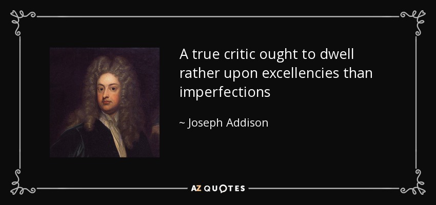A true critic ought to dwell rather upon excellencies than imperfections - Joseph Addison