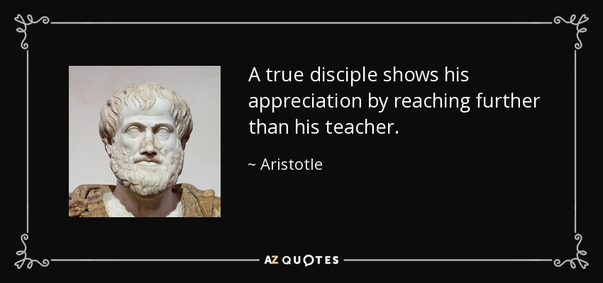 A true disciple shows his appreciation by reaching further than his teacher. - Aristotle