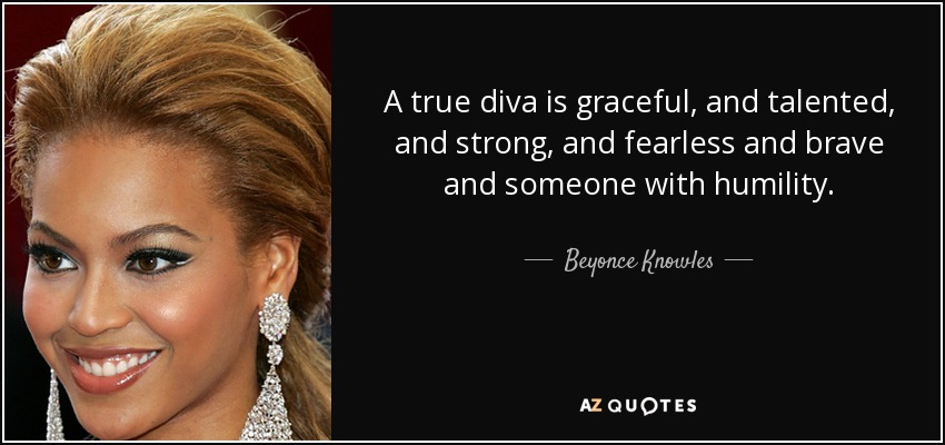 A true diva is graceful, and talented, and strong, and fearless and brave and someone with humility. - Beyonce Knowles