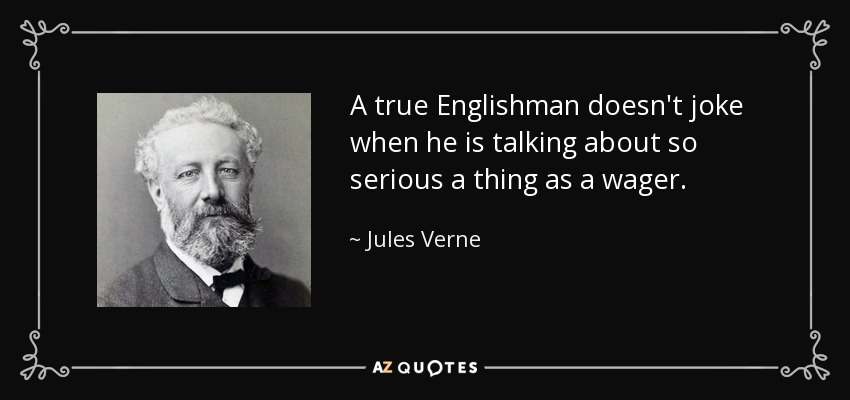 A true Englishman doesn't joke when he is talking about so serious a thing as a wager. - Jules Verne