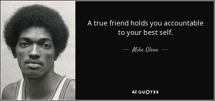 A true friend holds you accountable to your best self. - Mike Glenn