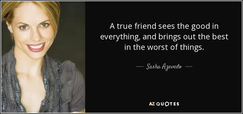 A true friend sees the good in everything, and brings out the best in the worst of things. - Sasha Azevedo