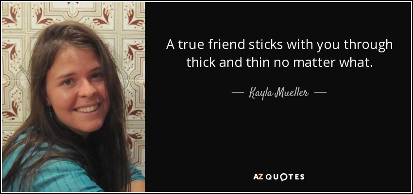 A true friend sticks with you through thick and thin no matter what. - Kayla Mueller