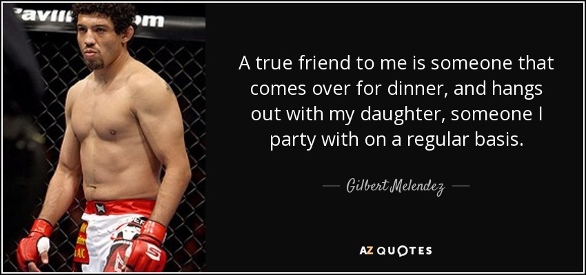 A true friend to me is someone that comes over for dinner, and hangs out with my daughter, someone I party with on a regular basis. - Gilbert Melendez