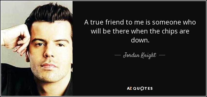 A true friend to me is someone who will be there when the chips are down. - Jordan Knight