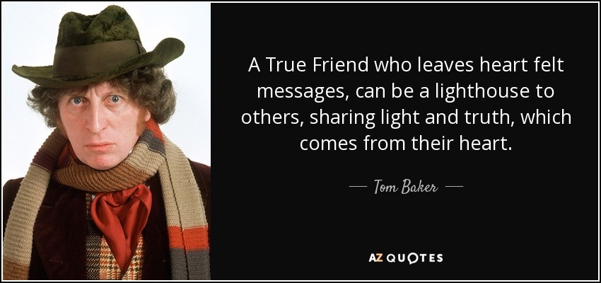 A True Friend who leaves heart felt messages, can be a lighthouse to others, sharing light and truth, which comes from their heart. - Tom Baker