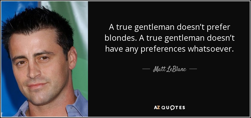 A true gentleman doesn’t prefer blondes. A true gentleman doesn’t have any preferences whatsoever. - Matt LeBlanc