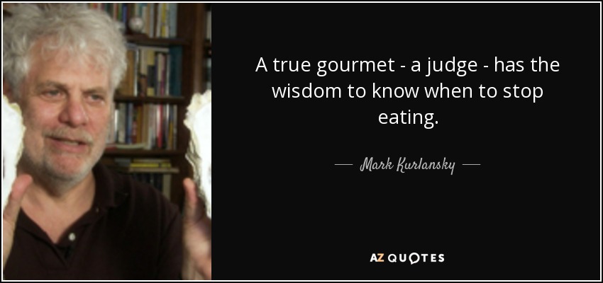 A true gourmet - a judge - has the wisdom to know when to stop eating. - Mark Kurlansky