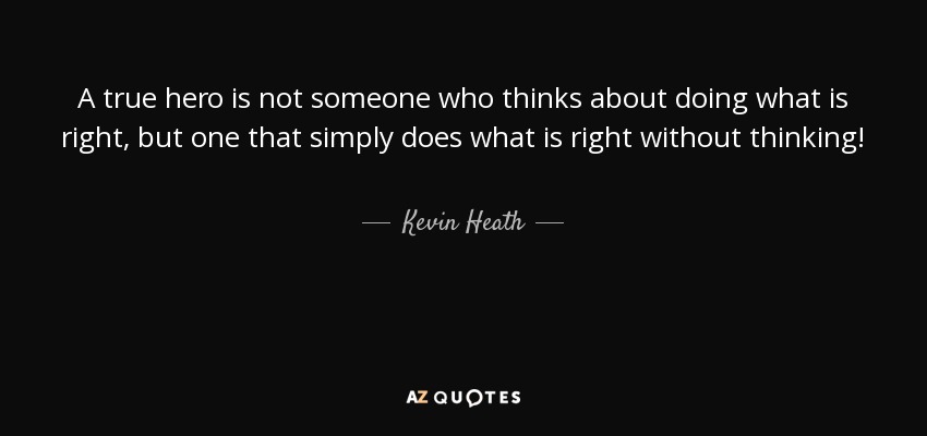 A true hero is not someone who thinks about doing what is right, but one that simply does what is right without thinking! - Kevin Heath