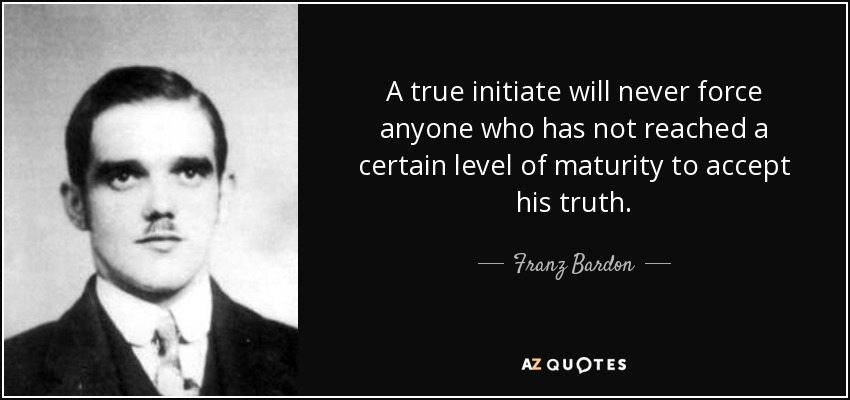 A true initiate will never force anyone who has not reached a certain level of maturity to accept his truth. - Franz Bardon