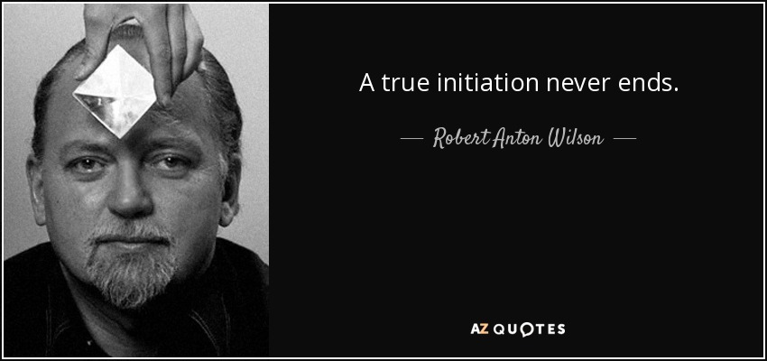 A true initiation never ends. - Robert Anton Wilson