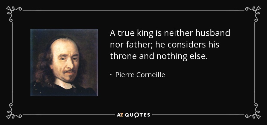 A true king is neither husband nor father; he considers his throne and nothing else. - Pierre Corneille