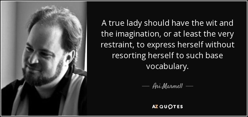 A true lady should have the wit and the imagination, or at least the very restraint, to express herself without resorting herself to such base vocabulary. - Ari Marmell