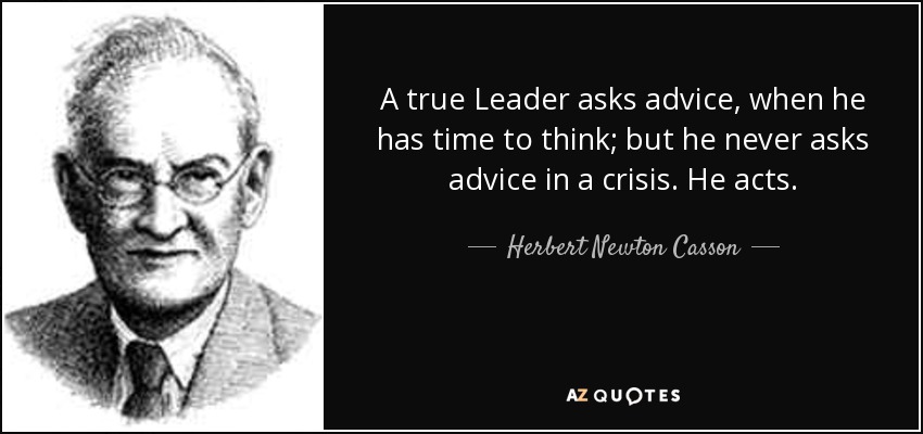 A true Leader asks advice, when he has time to think; but he never asks advice in a crisis. He acts. - Herbert Newton Casson