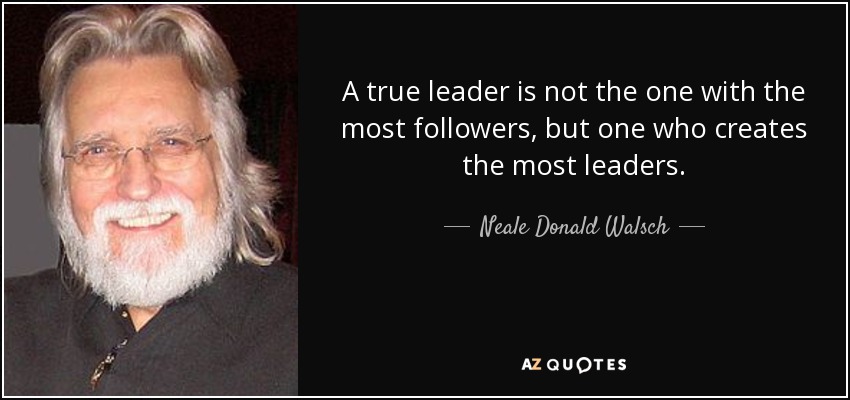 A true leader is not the one with the most followers, but one who creates the most leaders. - Neale Donald Walsch