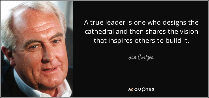 A true leader is one who designs the cathedral and then shares the vision that inspires others to build it. - Jan Carlzon