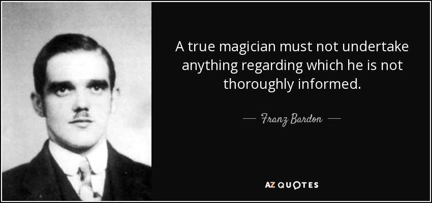 A true magician must not undertake anything regarding which he is not thoroughly informed. - Franz Bardon