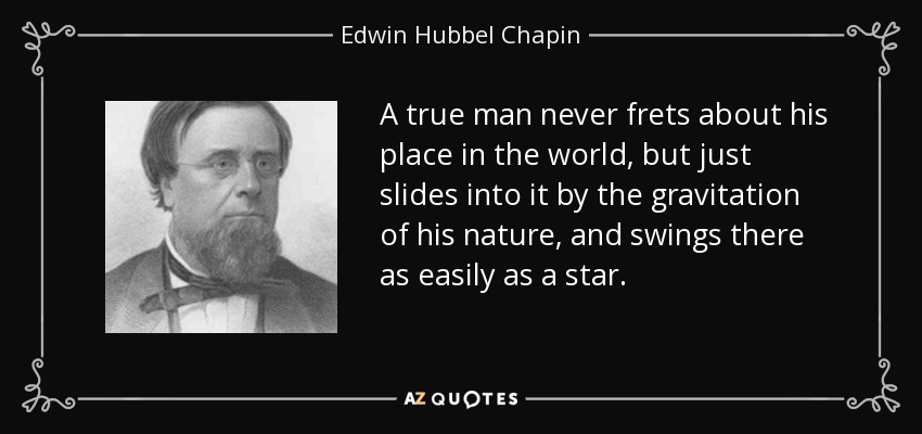 A true man never frets about his place in the world, but just slides into it by the gravitation of his nature, and swings there as easily as a star. - Edwin Hubbel Chapin
