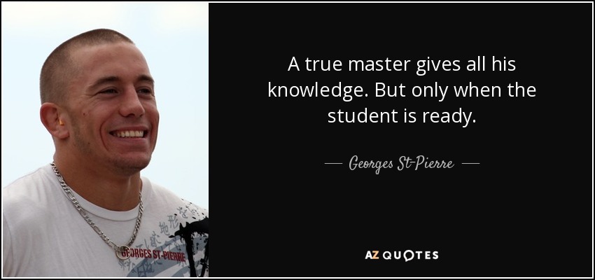 A true master gives all his knowledge. But only when the student is ready. - Georges St-Pierre