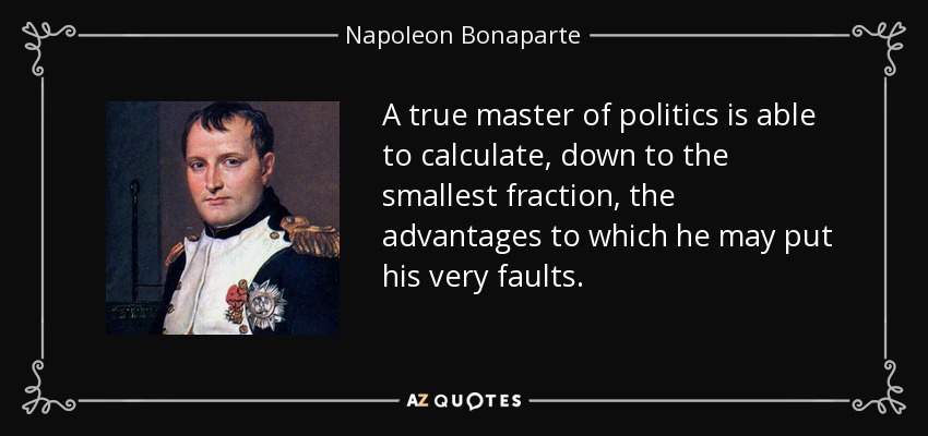A true master of politics is able to calculate, down to the smallest fraction, the advantages to which he may put his very faults. - Napoleon Bonaparte