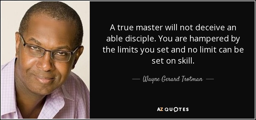 A true master will not deceive an able disciple. You are hampered by the limits you set and no limit can be set on skill. - Wayne Gerard Trotman