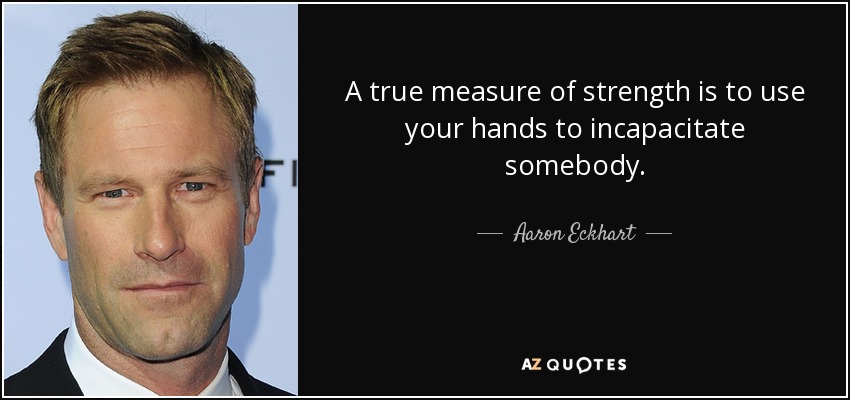 A true measure of strength is to use your hands to incapacitate somebody. - Aaron Eckhart