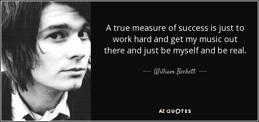A true measure of success is just to work hard and get my music out there and just be myself and be real. - William Beckett