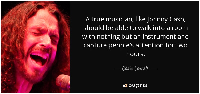 A true musician, like Johnny Cash, should be able to walk into a room with nothing but an instrument and capture people's attention for two hours. - Chris Cornell