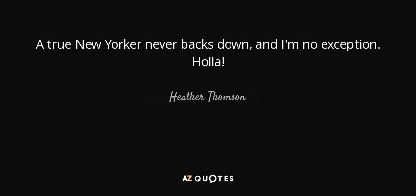 A true New Yorker never backs down, and I'm no exception. Holla! - Heather Thomson