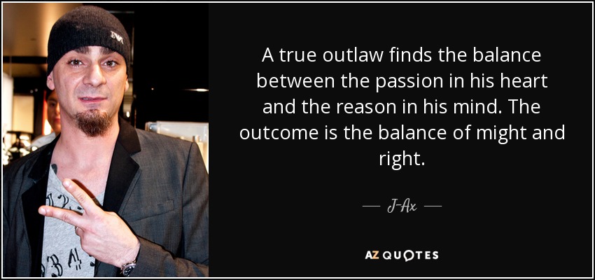 A true outlaw finds the balance between the passion in his heart and the reason in his mind. The outcome is the balance of might and right. - J-Ax