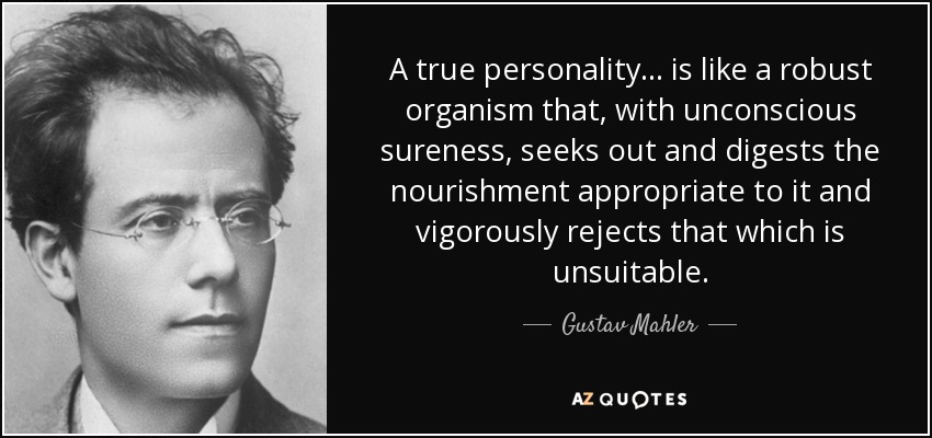 A true personality . . . is like a robust organism that, with unconscious sureness, seeks out and digests the nourishment appropriate to it and vigorously rejects that which is unsuitable. - Gustav Mahler