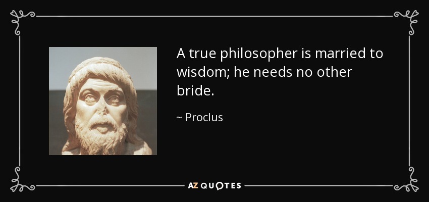 A true philosopher is married to wisdom; he needs no other bride. - Proclus